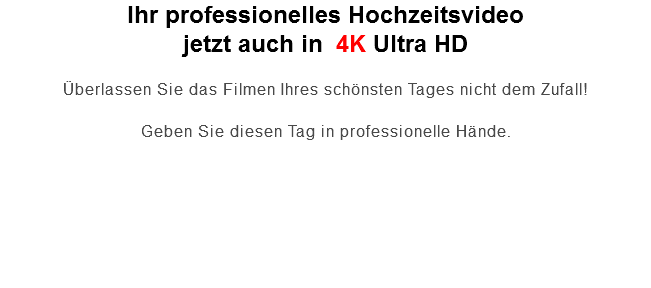 Ihr professionelles Hochzeitsvideo jetzt auch in 4K Ultra HD Überlassen Sie das Filmen Ihres schönsten Tages nicht dem Zufall! Geben Sie diesen Tag in professionelle Hände. 