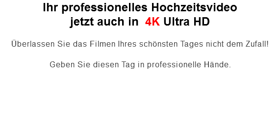 Ihr professionelles Hochzeitsvideo jetzt auch in 4K Ultra HD Überlassen Sie das Filmen Ihres schönsten Tages nicht dem Zufall! Geben Sie diesen Tag in professionelle Hände. 